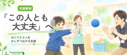 トータスキッズ支援事例：慣れていない人とは関われなかった子が、「この人ともやってみよう」へ