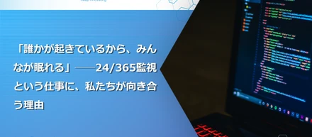「誰かが起きているから、みんなが眠れる」──24/365監視という仕事に、私たちが向き合う理由