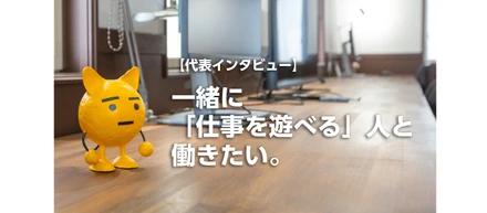 【代表インタビュー】一緒に「仕事を遊べる」人と働きたい。