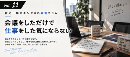 【倉光一輝の「しごとの裏側」Vol.11】会議をしただけで仕事をした気にならない
