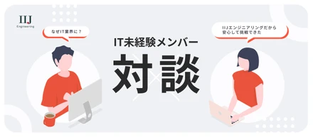 【未経験エンジニア対談】IT社会のバックボーンを最前線で支える。介在価値をダイレクトに感じられる仕事の醍醐味とは？