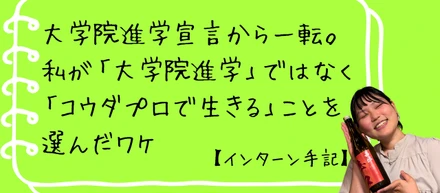 大学院進学宣言から一転。私が「大学院進学」ではなく「コウダプロで生きる」ことを選んだワケ【インターン手記】