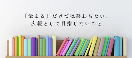 「伝える」だけでは終わらない。広報として目指したいこと