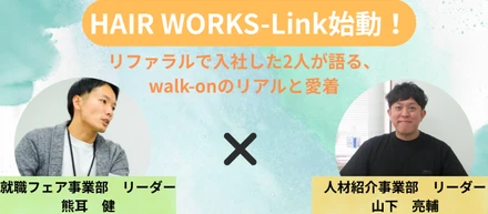 【HAIR WORKS-Link対談】「大切な人に、自信を持って勧められる会社か？」リファラルで入社した2人が語る、walk-onのリアルと愛着