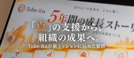 「点」の支援から、組織の成果へ。Tobe-Ruが新ミッションに込めた覚悟