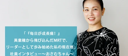 「『毎日が成長痛！』異業種から飛び込んだMRTで、リーダーとして歩み始めた私の現在地」社員インタビュー～おさむちゃん～