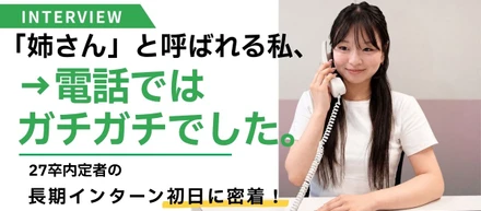 「姉さん」と呼ばれる私、電話ではガチガチでした。27卒の初インターンに密着！