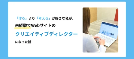 「作る」より「考える」が好きな私が、未経験でWebサイトのクリエイティブディレクターになった話