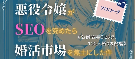 悪役令嬢がSEOを究めたら、婚活市場を焦土にした件　プロローグ「公爵令嬢ロゼッタ、100人斬りの祝福」