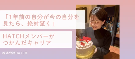 「1年前の自分に今の自分を見せたら、絶対驚く」メンバーがHATCHでつかんだキャリア