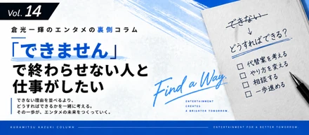 【倉光一輝の「しごとの裏側」Vol.14】「できません」で終わらせない人と仕事がしたい