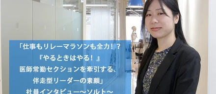 「仕事もリレーマラソンも全力！？『やるときはやる！』医師常勤セクションを牽引する、伴走型リーダーの素顔」社員インタビュー～ソルト～