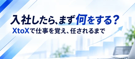 入社したら、まず何をする？XtoXで仕事を覚え、任されるまで