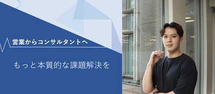 【9月入社社員インタビュー】もっと本質的な課題解決を。営業からコンサルタントへの挑戦