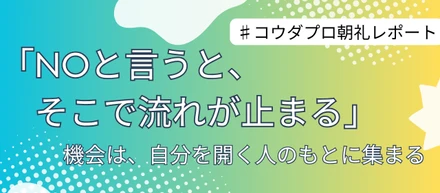 「NOと言うと、そこで流れが止まる」。機会は、自分を開く人のもとに集まる
