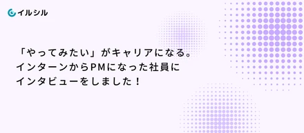 「やってみたい」がキャリアになる。インターンからPMになった社員にインタビューをしました！