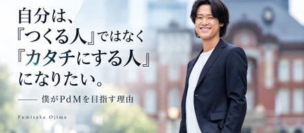 自分は、「つくる人」ではなく「カタチにする人」になりたい。——僕がPdMを目指す理由