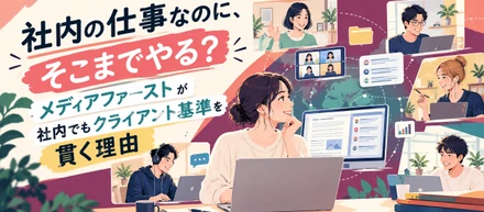「社内の仕事なのに、そこまでやる？」メディアファーストが社内でもクライアント基準を貫く理由