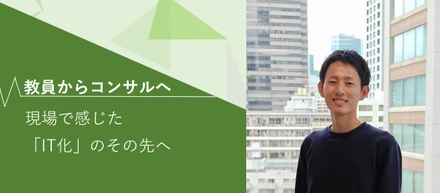 【9月入社社員インタビュー】教員からITコンサルタントへ。現場で感じた「IT化」のその先へ