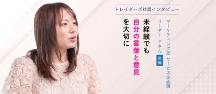 トレイダーズ社員インタビューマーケティング部 サービス企画課 リーダー Yさん＜後編＞－未経験でも"自分の言葉と意見"を大切に－