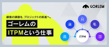 顧客の課題を、プロジェクトの前進へ。ゴーレムのITPMという仕事