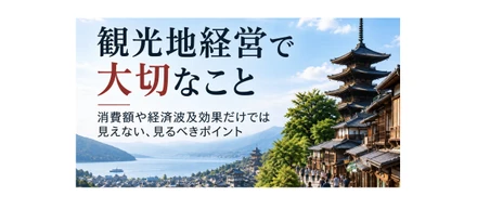 観光地経営で大切なこと｜消費額や波及効果だけでは見えない、見るべきポイント