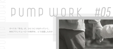 pump work #05　すべての「手元」が、ひとつにつながっていく。MIXIブランドムービーの制作を、どう支援したのか