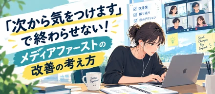 「次から気をつけます」で終わらせない！メディアファーストの改善の考え方