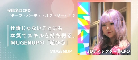 役職名は「CPO（チーフ・パーティ・オフィサー）」！？仕事じゃないことにも本気でスキルを持ち寄る、MUGENUPの「遊び心」