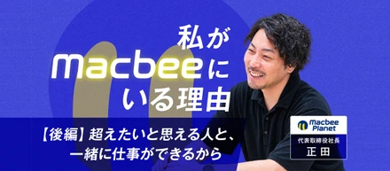 【後編】M&Aで加わった起業家が、5年後に社長になるまで──正田氏が語るMacbee Planetでの挑戦