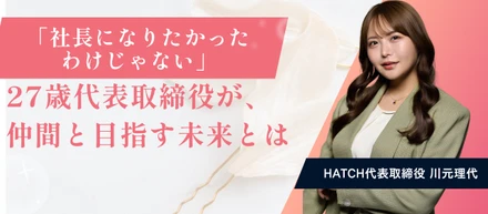 「社長になりたかったわけじゃない」22歳でHATCHに加わった代表取締役が、仲間と目指す未来