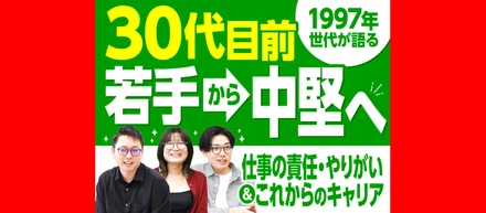 30代目前、若手から中堅へ。1997年世代が語る仕事の責任・やりがいとこれからのキャリア
