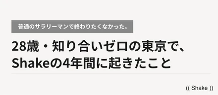 「普通のサラリーマンで終わりたくなかった。」28歳・知り合いゼロの東京で、Shakeの4年間に起きたこと