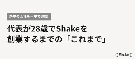 新卒の会社を半年で退職、21歳でパチプロ。代表が28歳でShakeを創業するまでの「これまで」