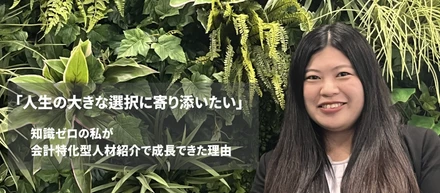 「人生の大きな選択に寄り添いたい」── 知識ゼロの私が、会計特化型人材紹介で成長できた理由