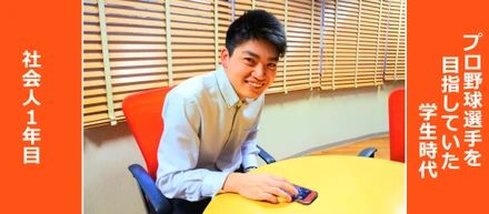 プロ野球選手を目指した学生時代。社会人一年目の彼が入社に至るまで。