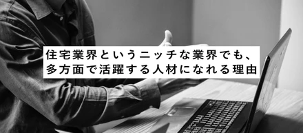 住宅業界というニッチな業界でも、多方面で活躍する人材になれる理由