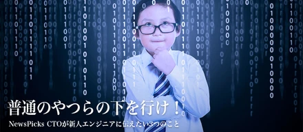 普通のやつらの下を行け！  NewsPicks CTOが新人エンジニアに伝えたい3つのこと
