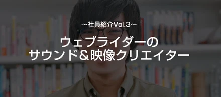 【社員紹介Vol.3：何でも知ってる！物知りライダー】ウェブライダーのサウンド＆映像クリエイター