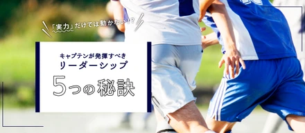 【部活】 キャプテンが発揮すべきリーダーシップ「５つの秘訣」/「実力」だけでは動かない！？