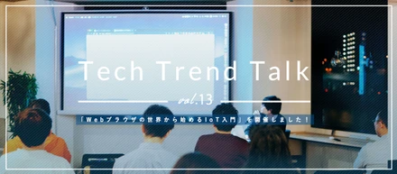 【Tech Trend Talk vol.13】「Webブラウザの世界から始めるIoT入門」を開催しました！