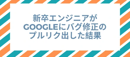 新卒エンジニアがGoogleにバグ修正のプルリク出した結果