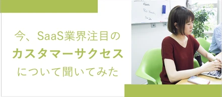 今、SaaS業界注目のカスタマーサクセスについて教えてください！