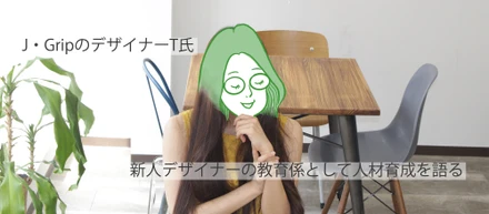 J・GripのデザイナーT氏が、新人デザイナーの教育係として人材育成を語る