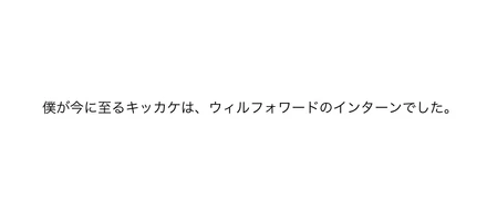 「僕が今に至るキッカケは、ウィルフォワードのインターンでした。」＃１～潜入～