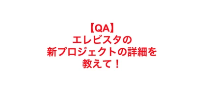 【QA】誰も入社させない企業ランク堂々1位のエレビスタ、の新プロジェクトの詳細を、やや細かめに紹介&解説！してやろうかと迷ってる