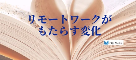 【NOMAKE WORK】リモートワークがもたらす変化の話。