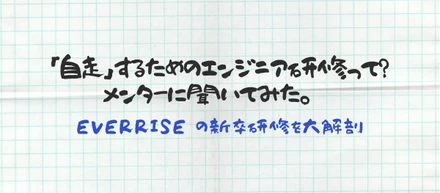 「自走」するためのエンジニア研修って？ メンターに聞いてみた。EVERRISEの新卒研修を大解剖