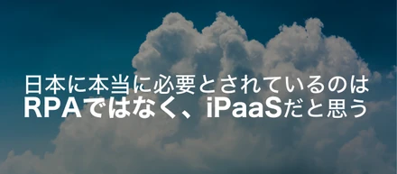 日本に本当に必要とされているのは、RPAではなく、iPaaSだと思う