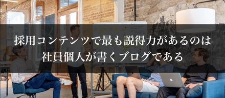 採用コンテンツで最も説得力があるのは、社員個人が書くブログである